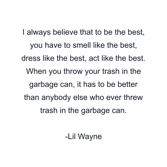 I always believe that to be the best, you have to smell like the best, dress like the best, act like the best. When you throw your trash in the garbage can, it has to be better than anybody else who ever threw trash in the garbage can.