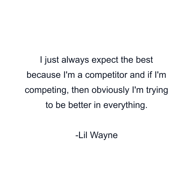 I just always expect the best because I'm a competitor and if I'm competing, then obviously I'm trying to be better in everything.