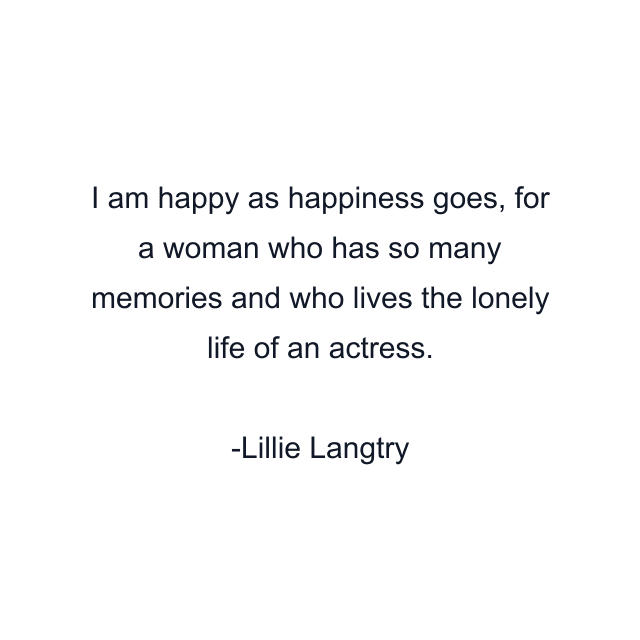 I am happy as happiness goes, for a woman who has so many memories and who lives the lonely life of an actress.