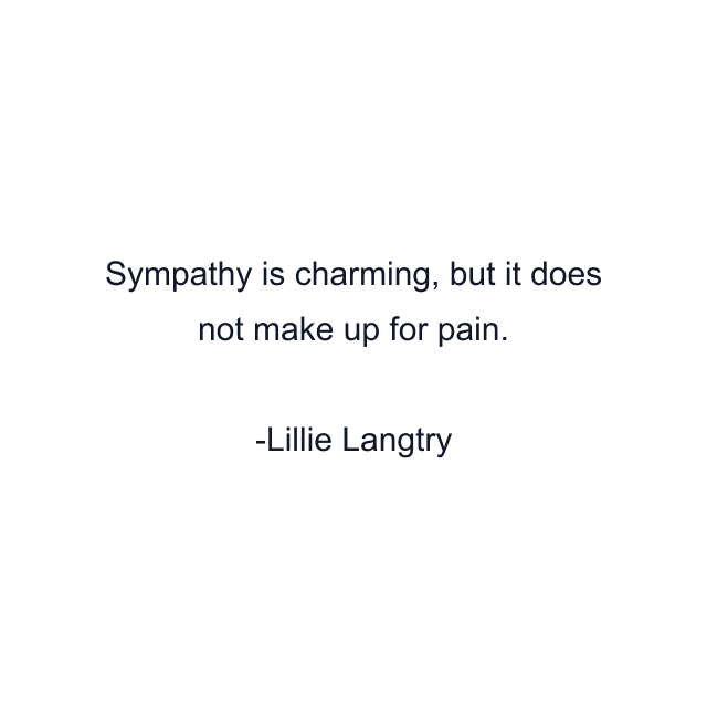 Sympathy is charming, but it does not make up for pain.