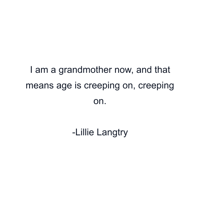 I am a grandmother now, and that means age is creeping on, creeping on.