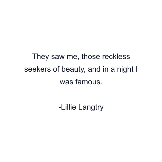 They saw me, those reckless seekers of beauty, and in a night I was famous.