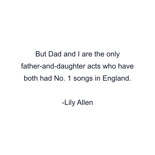 But Dad and I are the only father-and-daughter acts who have both had No. 1 songs in England.