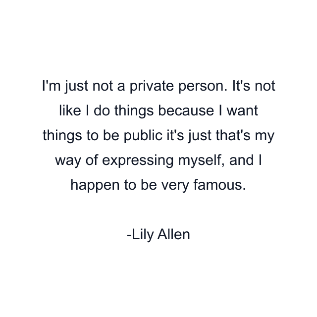 I'm just not a private person. It's not like I do things because I want things to be public it's just that's my way of expressing myself, and I happen to be very famous.