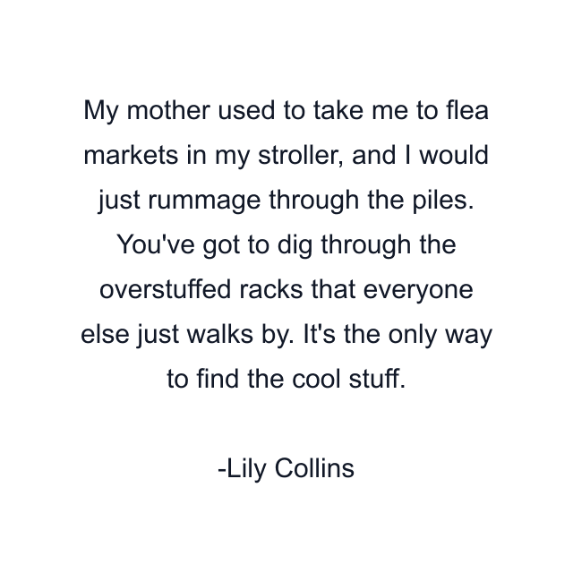 My mother used to take me to flea markets in my stroller, and I would just rummage through the piles. You've got to dig through the overstuffed racks that everyone else just walks by. It's the only way to find the cool stuff.