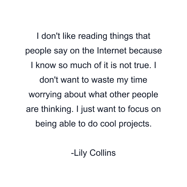 I don't like reading things that people say on the Internet because I know so much of it is not true. I don't want to waste my time worrying about what other people are thinking. I just want to focus on being able to do cool projects.