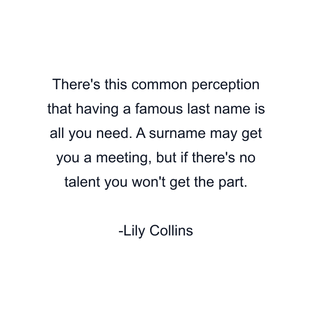 There's this common perception that having a famous last name is all you need. A surname may get you a meeting, but if there's no talent you won't get the part.