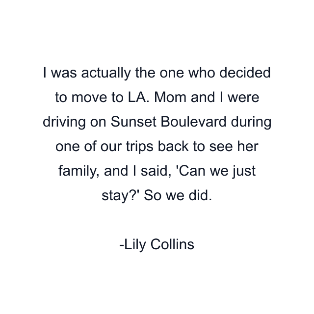 I was actually the one who decided to move to LA. Mom and I were driving on Sunset Boulevard during one of our trips back to see her family, and I said, 'Can we just stay?' So we did.