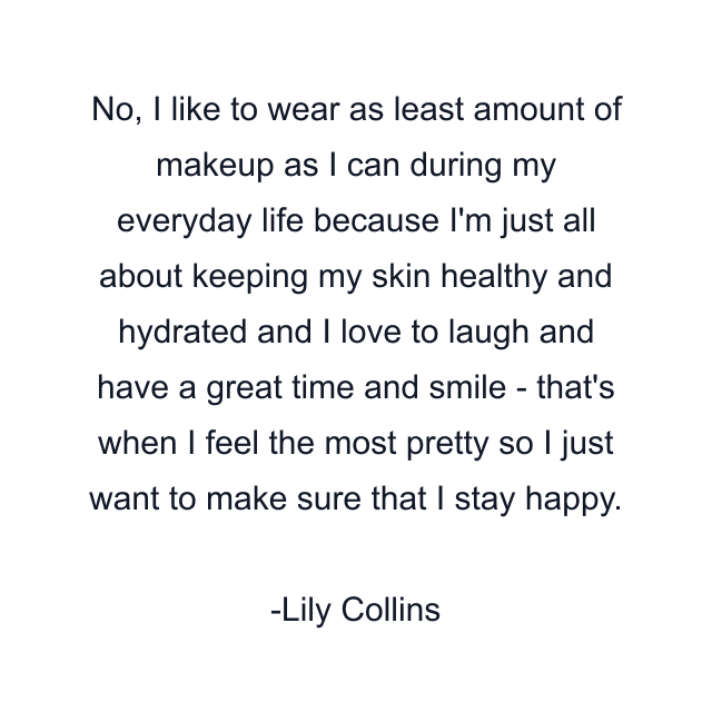 No, I like to wear as least amount of makeup as I can during my everyday life because I'm just all about keeping my skin healthy and hydrated and I love to laugh and have a great time and smile - that's when I feel the most pretty so I just want to make sure that I stay happy.