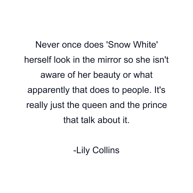 Never once does 'Snow White' herself look in the mirror so she isn't aware of her beauty or what apparently that does to people. It's really just the queen and the prince that talk about it.