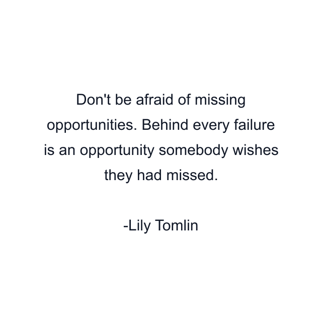 Don't be afraid of missing opportunities. Behind every failure is an opportunity somebody wishes they had missed.