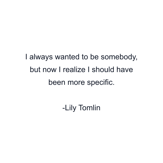 I always wanted to be somebody, but now I realize I should have been more specific.