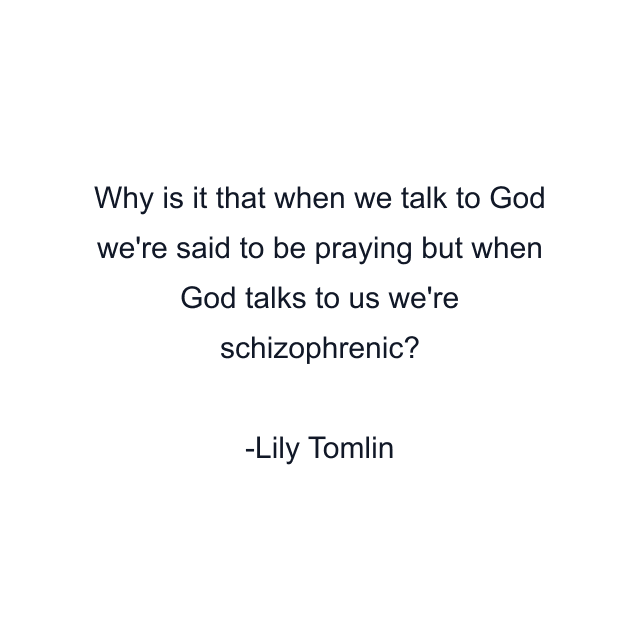 Why is it that when we talk to God we're said to be praying but when God talks to us we're schizophrenic?