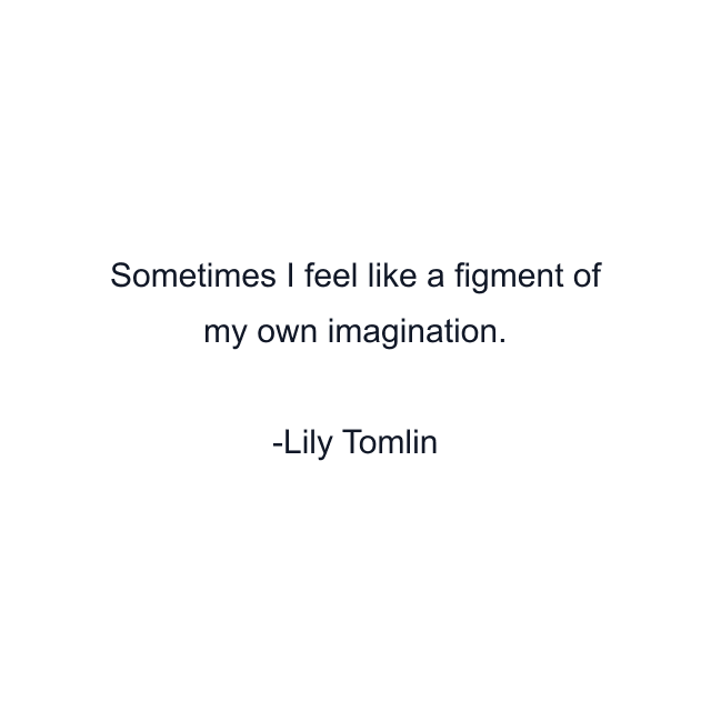 Sometimes I feel like a figment of my own imagination.