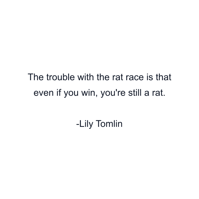 The trouble with the rat race is that even if you win, you're still a rat.