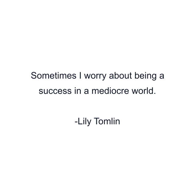 Sometimes I worry about being a success in a mediocre world.