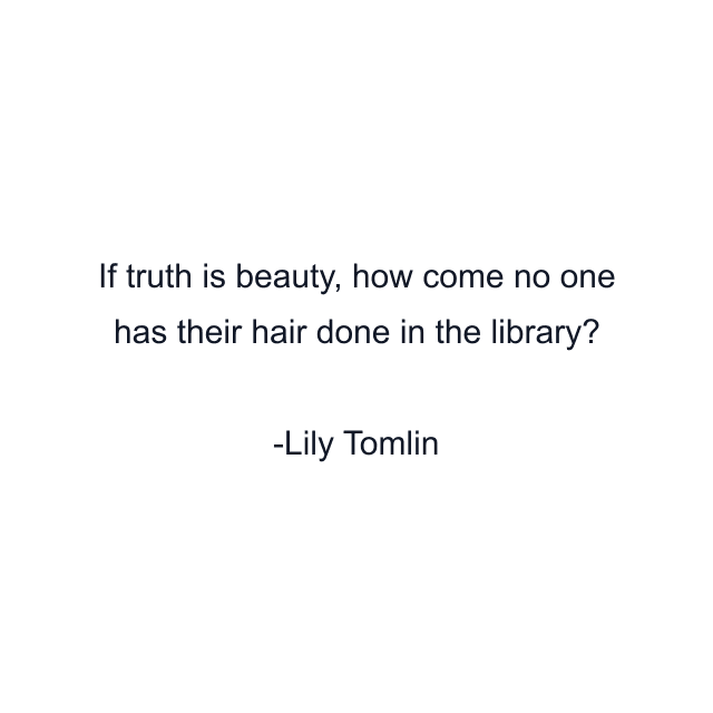 If truth is beauty, how come no one has their hair done in the library?