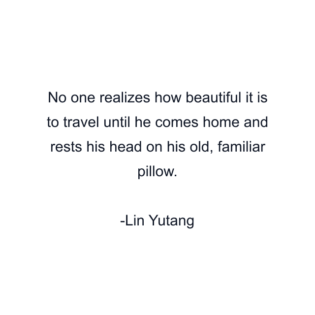 No one realizes how beautiful it is to travel until he comes home and rests his head on his old, familiar pillow.