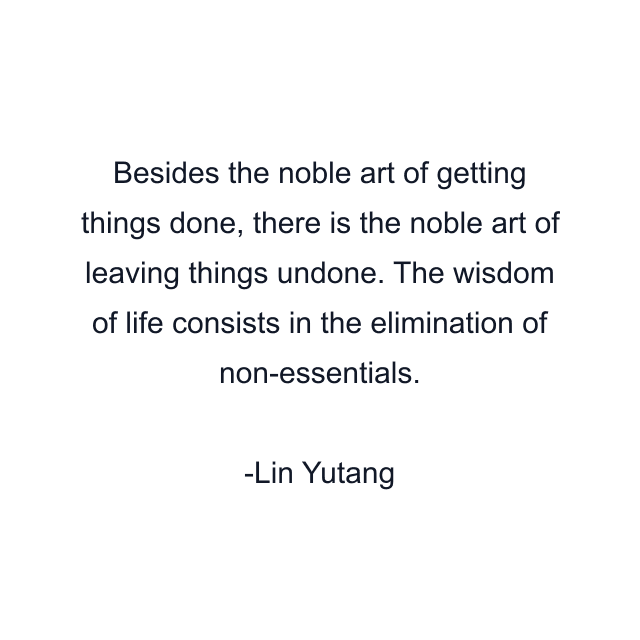 Besides the noble art of getting things done, there is the noble art of leaving things undone. The wisdom of life consists in the elimination of non-essentials.