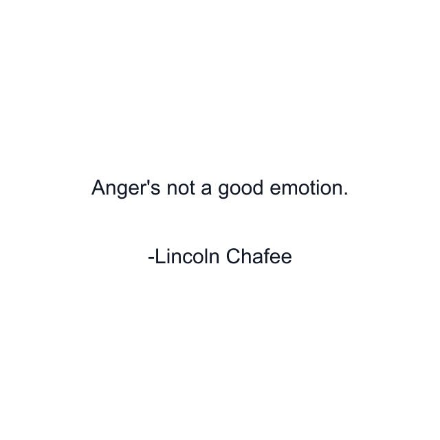 Anger's not a good emotion.