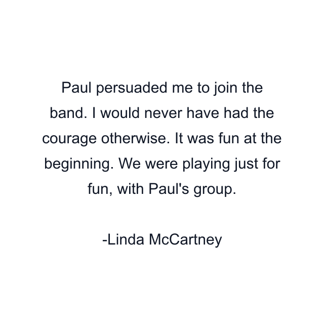 Paul persuaded me to join the band. I would never have had the courage otherwise. It was fun at the beginning. We were playing just for fun, with Paul's group.