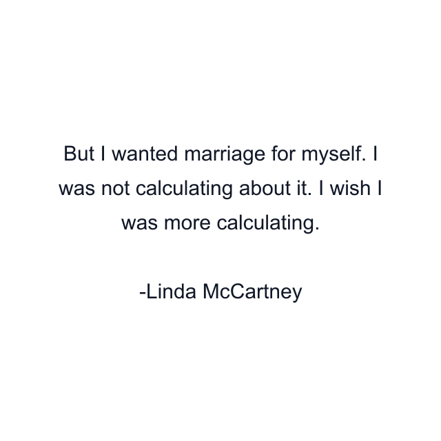 But I wanted marriage for myself. I was not calculating about it. I wish I was more calculating.