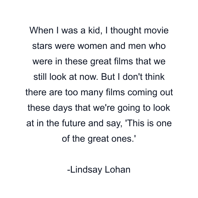 When I was a kid, I thought movie stars were women and men who were in these great films that we still look at now. But I don't think there are too many films coming out these days that we're going to look at in the future and say, 'This is one of the great ones.'