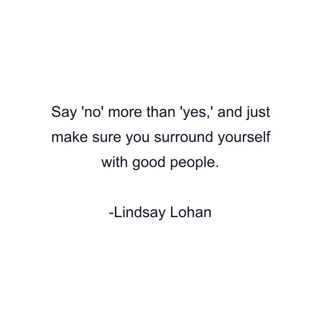 Say 'no' more than 'yes,' and just make sure you surround yourself with good people.