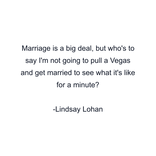 Marriage is a big deal, but who's to say I'm not going to pull a Vegas and get married to see what it's like for a minute?