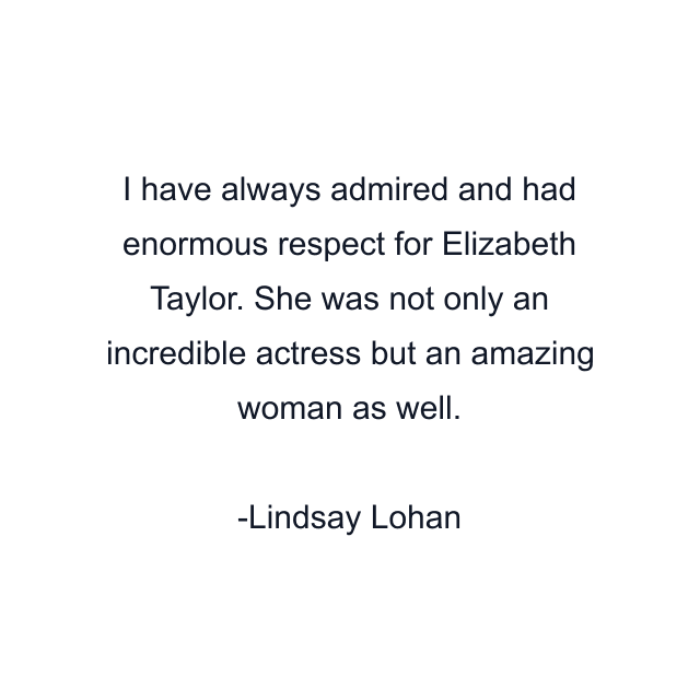 I have always admired and had enormous respect for Elizabeth Taylor. She was not only an incredible actress but an amazing woman as well.