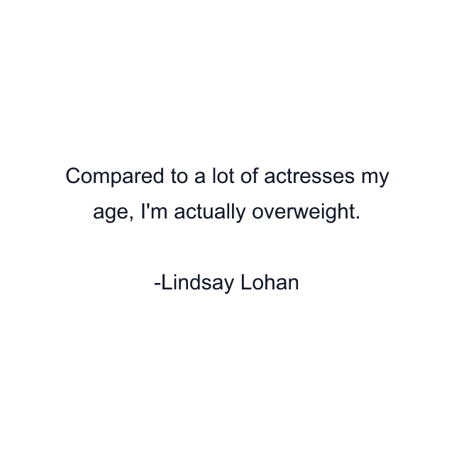 Compared to a lot of actresses my age, I'm actually overweight.