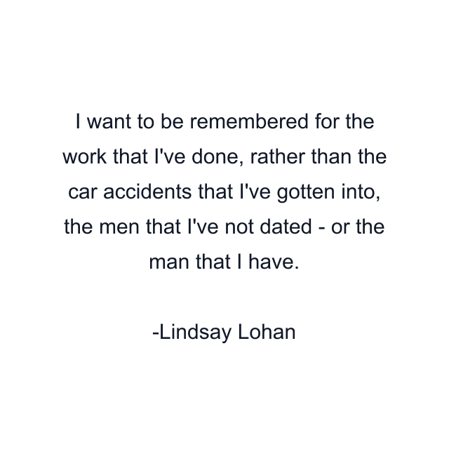 I want to be remembered for the work that I've done, rather than the car accidents that I've gotten into, the men that I've not dated - or the man that I have.