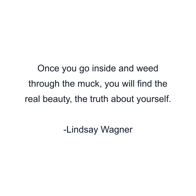 Once you go inside and weed through the muck, you will find the real beauty, the truth about yourself.