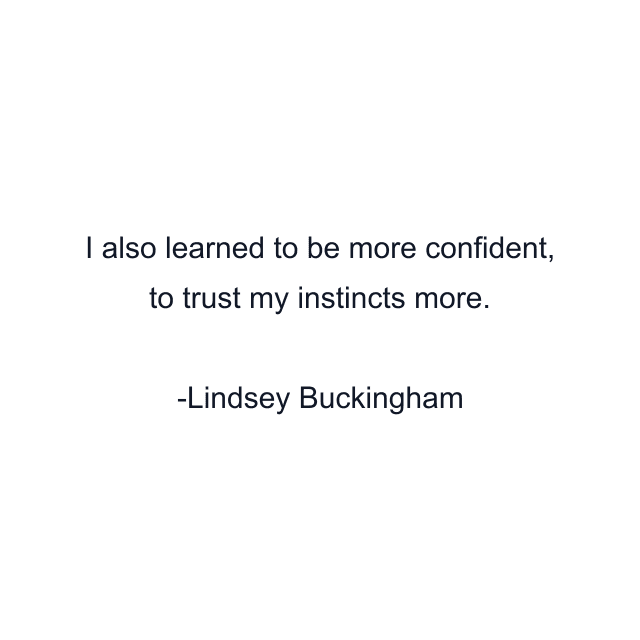 I also learned to be more confident, to trust my instincts more.