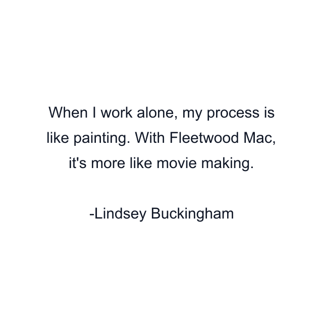 When I work alone, my process is like painting. With Fleetwood Mac, it's more like movie making.