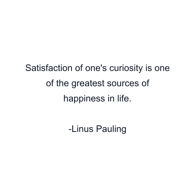 Satisfaction of one's curiosity is one of the greatest sources of happiness in life.