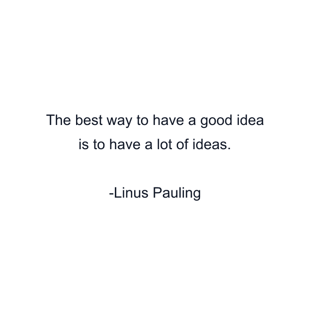 The best way to have a good idea is to have a lot of ideas.