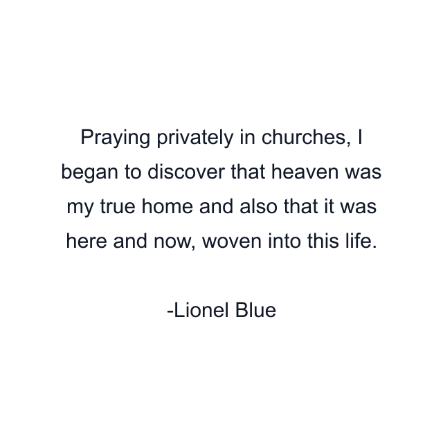 Praying privately in churches, I began to discover that heaven was my true home and also that it was here and now, woven into this life.