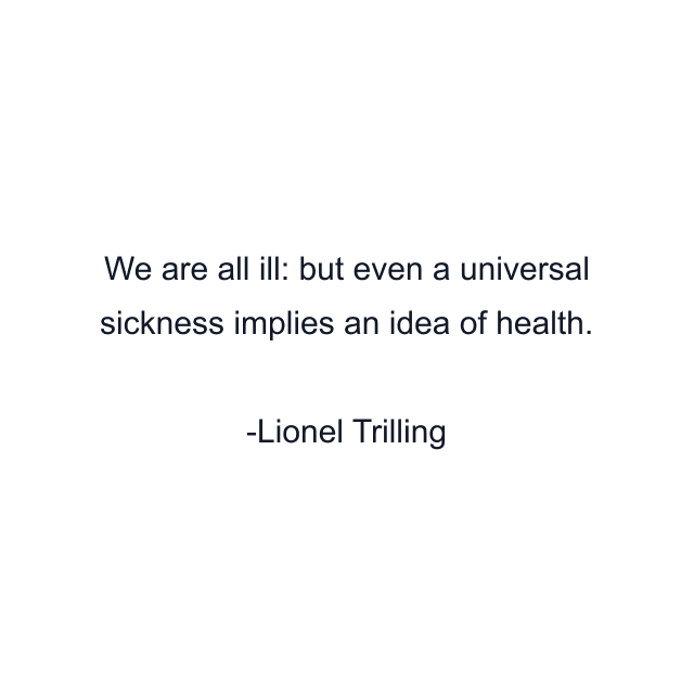 We are all ill: but even a universal sickness implies an idea of health.