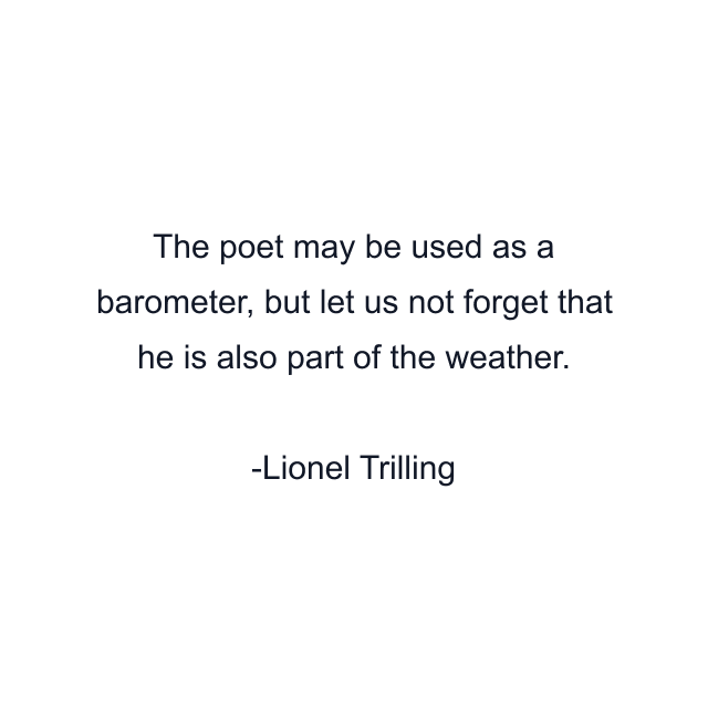 The poet may be used as a barometer, but let us not forget that he is also part of the weather.