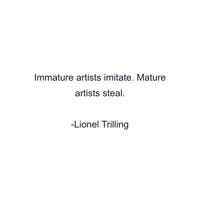 Immature artists imitate. Mature artists steal.