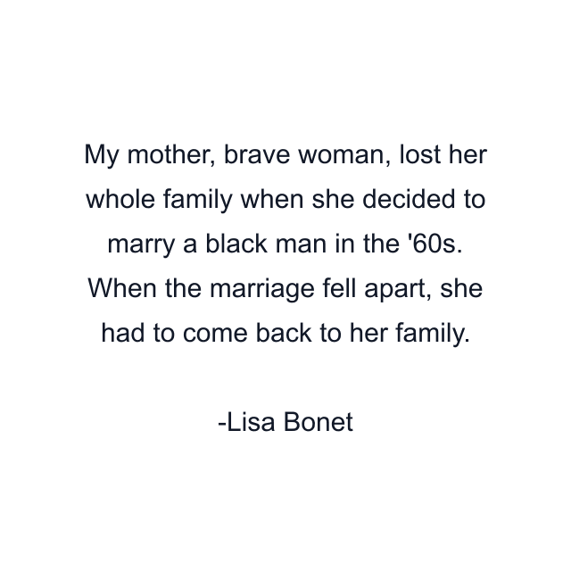 My mother, brave woman, lost her whole family when she decided to marry a black man in the '60s. When the marriage fell apart, she had to come back to her family.