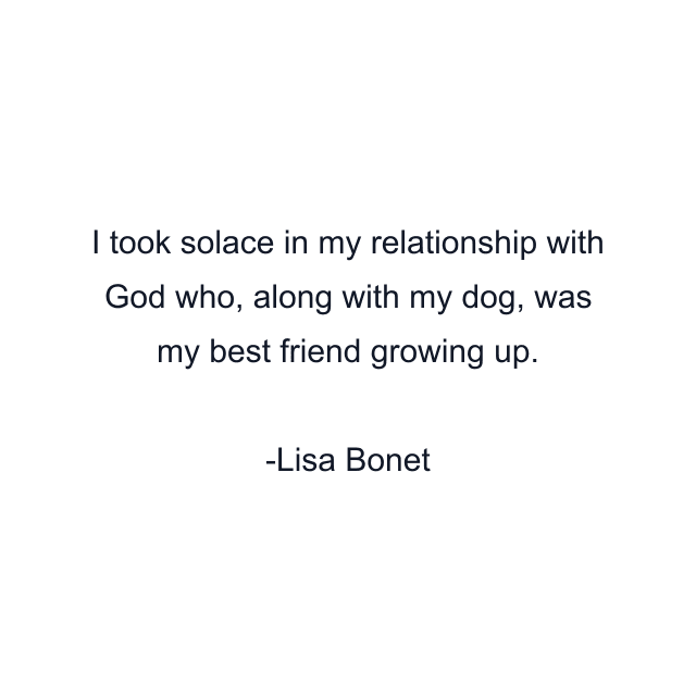 I took solace in my relationship with God who, along with my dog, was my best friend growing up.