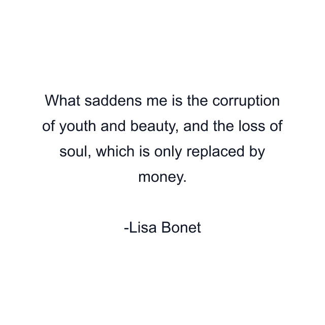 What saddens me is the corruption of youth and beauty, and the loss of soul, which is only replaced by money.