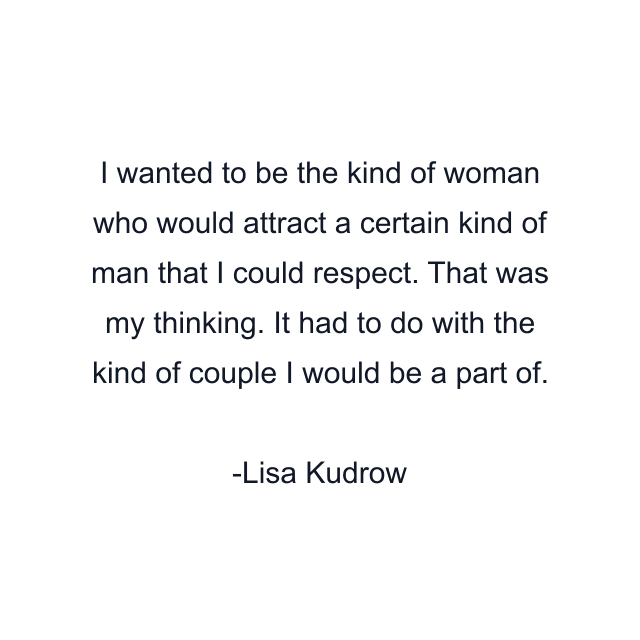 I wanted to be the kind of woman who would attract a certain kind of man that I could respect. That was my thinking. It had to do with the kind of couple I would be a part of.