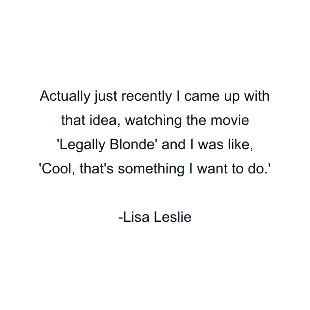 Actually just recently I came up with that idea, watching the movie 'Legally Blonde' and I was like, 'Cool, that's something I want to do.'