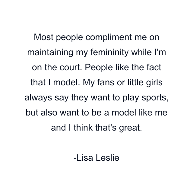 Most people compliment me on maintaining my femininity while I'm on the court. People like the fact that I model. My fans or little girls always say they want to play sports, but also want to be a model like me and I think that's great.