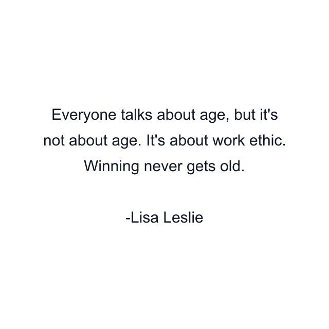 Everyone talks about age, but it's not about age. It's about work ethic. Winning never gets old.