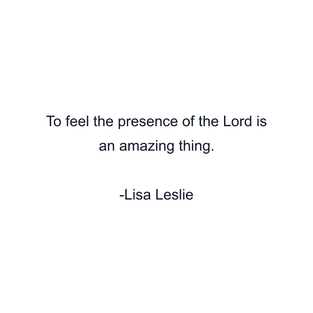 To feel the presence of the Lord is an amazing thing.