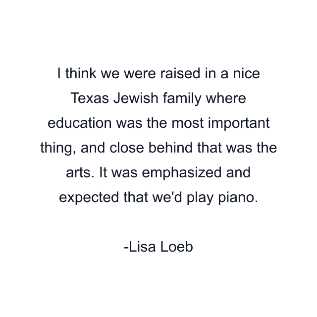 I think we were raised in a nice Texas Jewish family where education was the most important thing, and close behind that was the arts. It was emphasized and expected that we'd play piano.